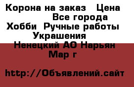 Корона на заказ › Цена ­ 2 000 - Все города Хобби. Ручные работы » Украшения   . Ненецкий АО,Нарьян-Мар г.